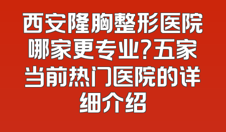 西安隆胸整形医院哪家更专业？五家当前热门医院的详细介绍