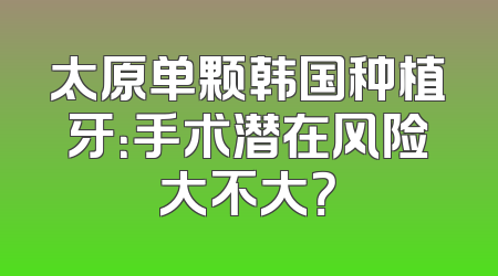 太原单颗韩国种植牙：手术潜在风险大不大？