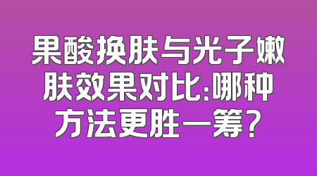 果酸换肤与光子嫩肤效果对比：哪种方法更胜一筹？