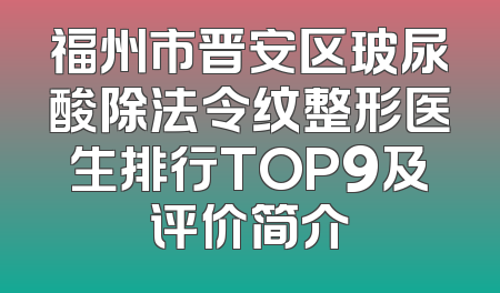 福州市晋安区玻尿酸除法令纹整形医生排行TOP9及评价简介