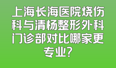 上海长海医院烧伤科与清杨整形外科门诊部对比哪家更专业？