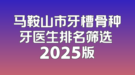 马鞍山市牙槽骨种牙医生排名筛选 2025版