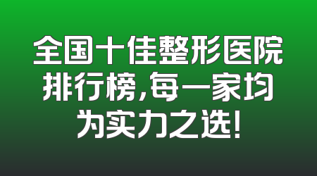 全国十佳整形医院排行榜，每一家均为实力之选！