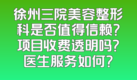 徐州三院美容整形科是否值得信赖？项目收费透明吗？医生服务如何？