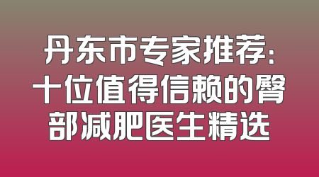 丹东市专家推荐：十位值得信赖的臀部减肥医生精选