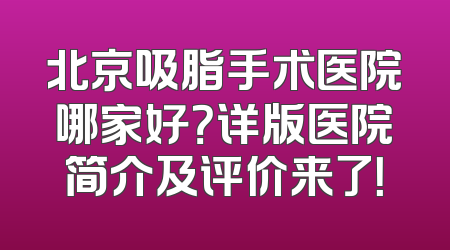北京吸脂手术医院哪家好？详版医院简介及评价来了！