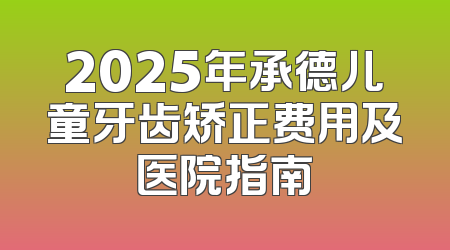 2025年承德儿童牙齿矫正费用及医院指南