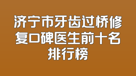 济宁市牙齿过桥修复口碑医生前十名排行榜