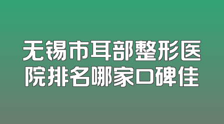 无锡市耳部整形医院排名哪家口碑佳
