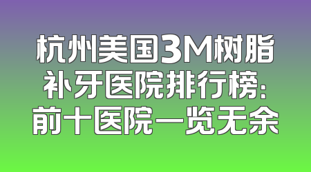 杭州美国3M树脂补牙医院排行榜：前十医院一览无余
