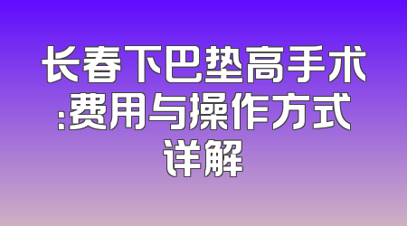 长春下巴垫高手术：费用与操作方式详解