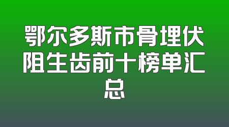 鄂尔多斯市骨埋伏阻生齿前十榜单汇总