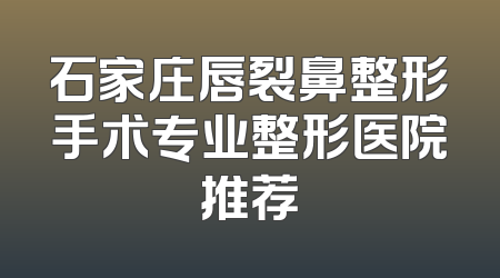 石家庄唇裂鼻整形手术专业整形医院推荐