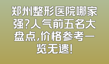 郑州整形医院哪家强？人气前五名大盘点，价格参考一览无遗！