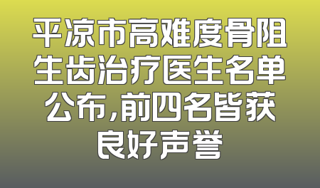 平凉市高难度骨阻生齿治疗医生名单公布，前四名皆获良好声誉