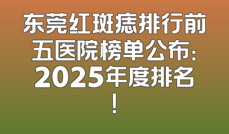 东莞红斑痣排行前五医院榜单公布：2025年度排名！