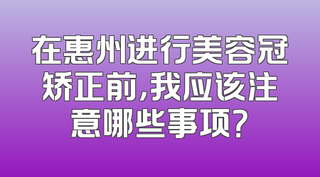 在惠州进行美容冠矫正前，我应该注意哪些事项？