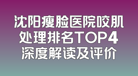 沈阳瘦脸医院咬肌处理排名TOP4深度解读及评价