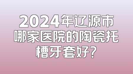 2024年辽源市哪家医院的陶瓷托槽牙套好？