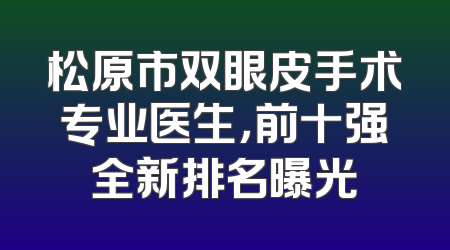 松原市双眼皮手术专业医生，前十强全新排名曝光