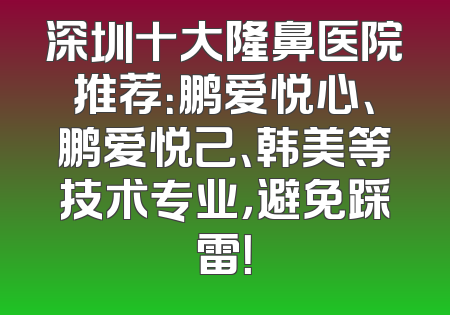 深圳十大隆鼻医院推荐：鹏爱悦心、鹏爱悦己、韩美等技术专业，避免踩雷！