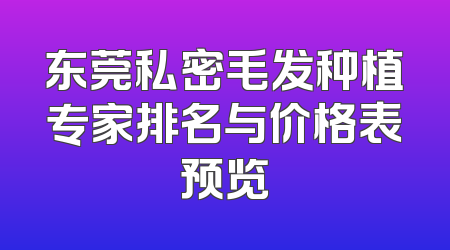 东莞私密毛发种植专家排名与价格表预览