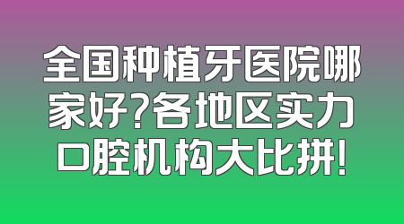 全国种植牙医院哪家好？各地区实力口腔机构大比拼！