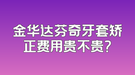 金华达芬奇牙套矫正费用贵不贵？