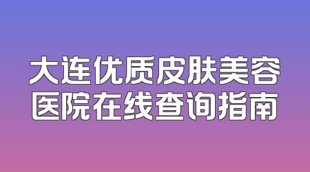 大连优质皮肤美容医院在线查询指南