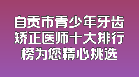 自贡市青少年牙齿矫正医师十大排行榜为您精心挑选