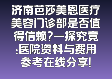 济南芭莎美恩医疗美容门诊部是否值得信赖？一探究竟：医院资料与费用参考在线分享！