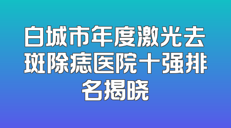 白城市年度激光去斑除痣医院十强排名揭晓