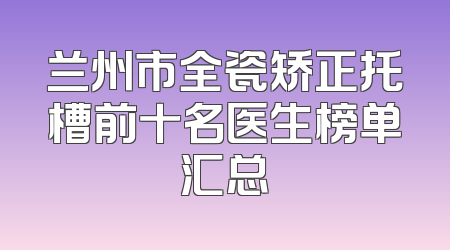 兰州市全瓷矫正托槽前十名医生榜单汇总