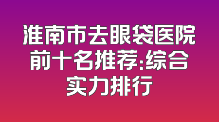 淮南市去眼袋医院前十名推荐：综合实力排行