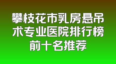 攀枝花市乳房悬吊术专业医院排行榜前十名推荐