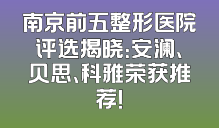 南京前五整形医院评选揭晓：安澜、贝思、科雅荣获推荐！