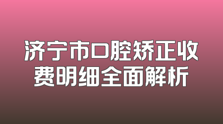 济宁市口腔矫正收费明细全面解析