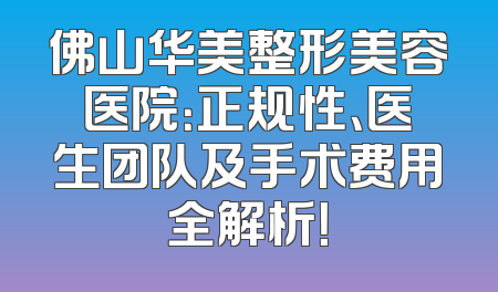 佛山华美整形美容医院：正规性、医生团队及手术费用全解析！