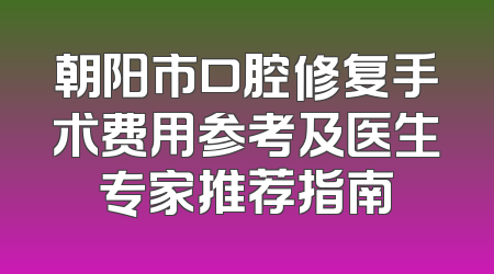 朝阳市口腔修复手术费用参考及医生专家推荐指南