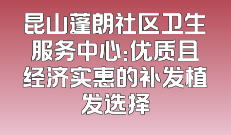 昆山蓬朗社区卫生服务中心：优质且经济实惠的补发植发选择