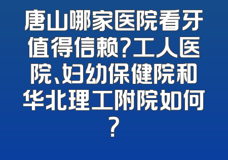 唐山哪家医院看牙值得信赖？工人医院、妇幼保健院和华北理工附院如何？