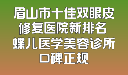 眉山市十佳双眼皮修复医院新排名 蝶儿医学美容诊所口碑正规