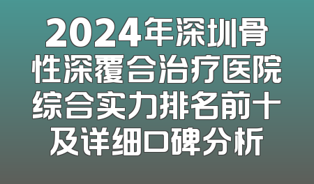 2024年深圳骨性深覆合治疗医院综合实力排名前十及详细口碑分析