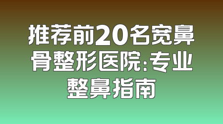 推荐前20名宽鼻骨整形医院：专业整鼻指南