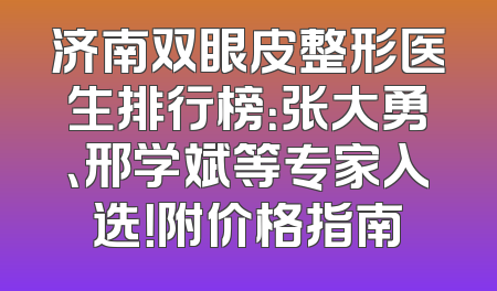 济南双眼皮整形医生排行榜：张大勇、邢学斌等专家入选！附价格指南