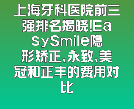 上海牙科医院前三强排名揭晓！EasySmile隐形矫正、永致、美冠和正丰的费用对比