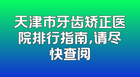天津市牙齿矫正医院排行指南，请尽快查阅