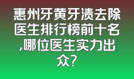 惠州牙黄牙渍去除医生排行榜前十名，哪位医生实力出众？