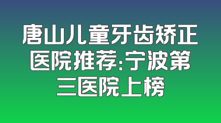 唐山儿童牙齿矫正医院推荐：宁波第三医院上榜