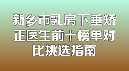 新乡市乳房下垂矫正医生前十榜单对比挑选指南